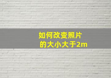 如何改变照片的大小大于2m