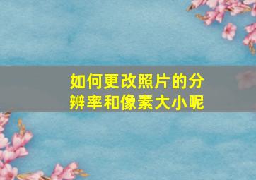 如何更改照片的分辨率和像素大小呢