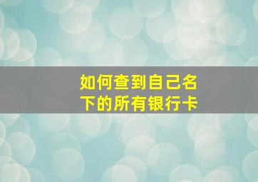 如何查到自己名下的所有银行卡