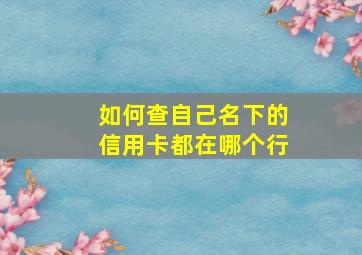 如何查自己名下的信用卡都在哪个行