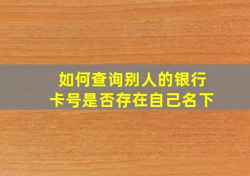 如何查询别人的银行卡号是否存在自己名下