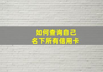 如何查询自己名下所有信用卡