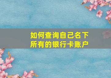 如何查询自己名下所有的银行卡账户