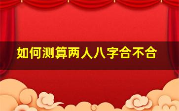 如何测算两人八字合不合