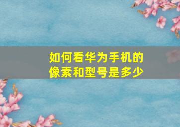 如何看华为手机的像素和型号是多少