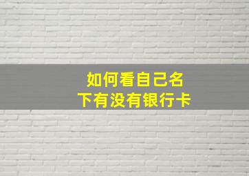 如何看自己名下有没有银行卡