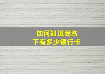 如何知道我名下有多少银行卡