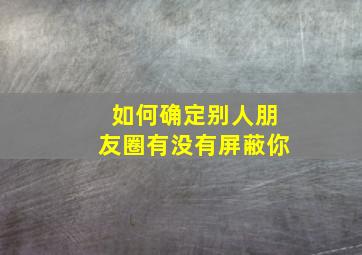 如何确定别人朋友圈有没有屏蔽你