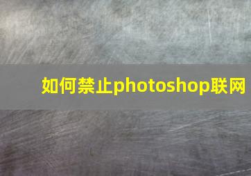 如何禁止photoshop联网