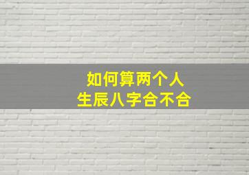 如何算两个人生辰八字合不合