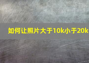 如何让照片大于10k小于20k