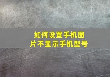 如何设置手机图片不显示手机型号