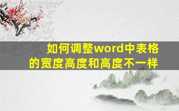 如何调整word中表格的宽度高度和高度不一样