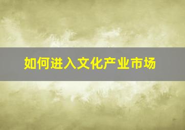 如何进入文化产业市场