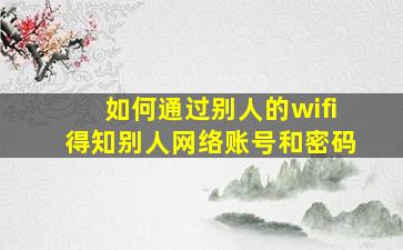 如何通过别人的wifi得知别人网络账号和密码