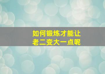 如何锻炼才能让老二变大一点呢