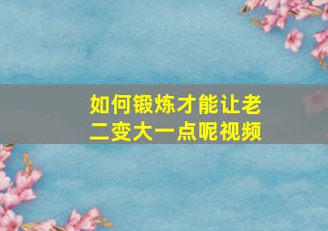 如何锻炼才能让老二变大一点呢视频