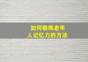 如何锻炼老年人记忆力的方法