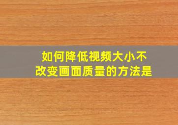 如何降低视频大小不改变画面质量的方法是