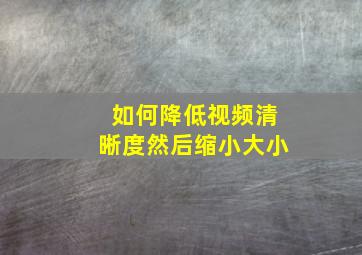 如何降低视频清晰度然后缩小大小