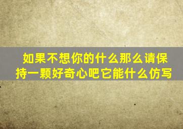 如果不想你的什么那么请保持一颗好奇心吧它能什么仿写