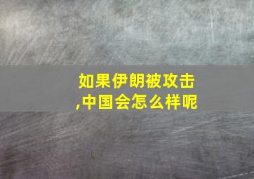 如果伊朗被攻击,中国会怎么样呢