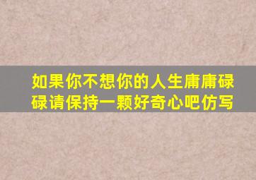 如果你不想你的人生庸庸碌碌请保持一颗好奇心吧仿写