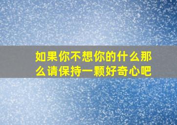 如果你不想你的什么那么请保持一颗好奇心吧