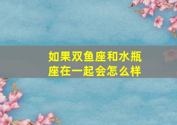 如果双鱼座和水瓶座在一起会怎么样