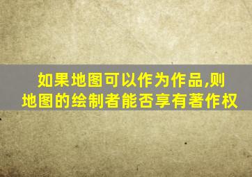 如果地图可以作为作品,则地图的绘制者能否享有著作权