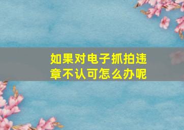 如果对电子抓拍违章不认可怎么办呢