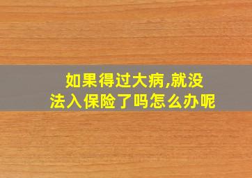 如果得过大病,就没法入保险了吗怎么办呢