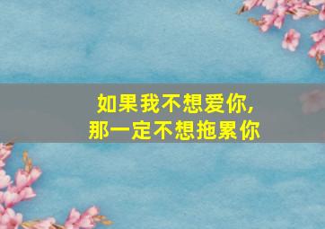 如果我不想爱你,那一定不想拖累你