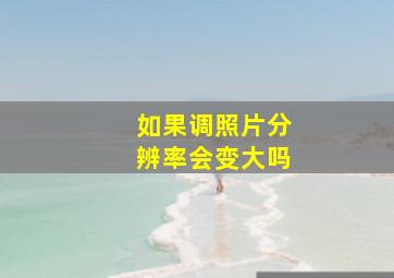 如果调照片分辨率会变大吗