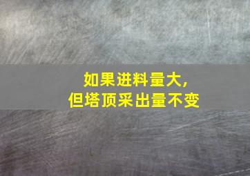 如果进料量大,但塔顶采出量不变