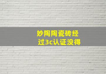 妙陶陶瓷砖经过3c认证没得