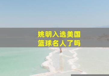 姚明入选美国篮球名人了吗