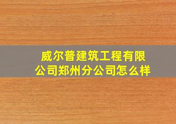 威尔普建筑工程有限公司郑州分公司怎么样