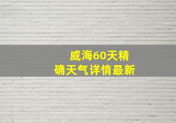 威海60天精确天气详情最新