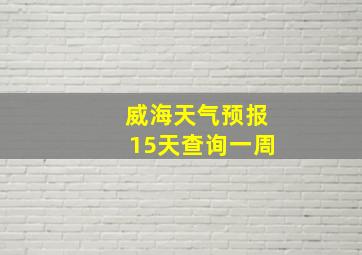 威海天气预报15天查询一周