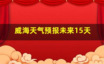 威海天气预报未来15天