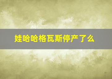 娃哈哈格瓦斯停产了么