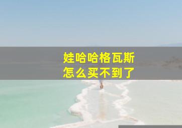 娃哈哈格瓦斯怎么买不到了