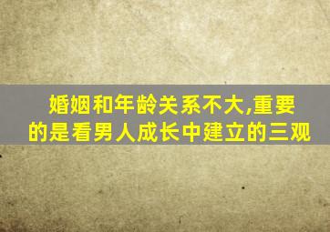 婚姻和年龄关系不大,重要的是看男人成长中建立的三观