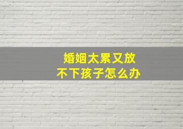 婚姻太累又放不下孩子怎么办