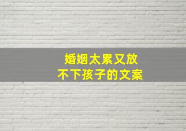 婚姻太累又放不下孩子的文案