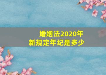 婚姻法2020年新规定年纪是多少