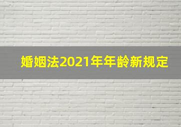 婚姻法2021年年龄新规定