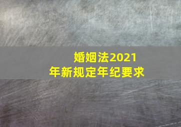 婚姻法2021年新规定年纪要求