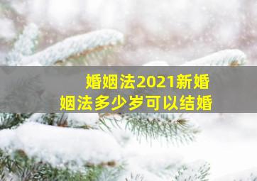 婚姻法2021新婚姻法多少岁可以结婚